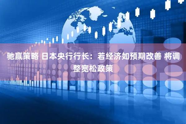 驰赢策略 日本央行行长：若经济如预期改善 将调整宽松政策