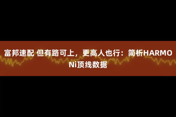 富邦速配 但有路可上，更高人也行：简析HARMONi顶线数据