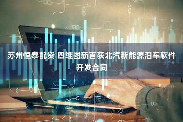 苏州恒泰配资 四维图新首获北汽新能源泊车软件开发合同