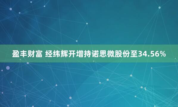 盈丰财富 经纬辉开增持诺思微股份至34.56%