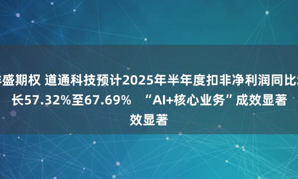 祥盛期权 道通科技预计2025年半年度扣非净利润同比增长57.32%至67.69%   “AI+核心业务”成效显著