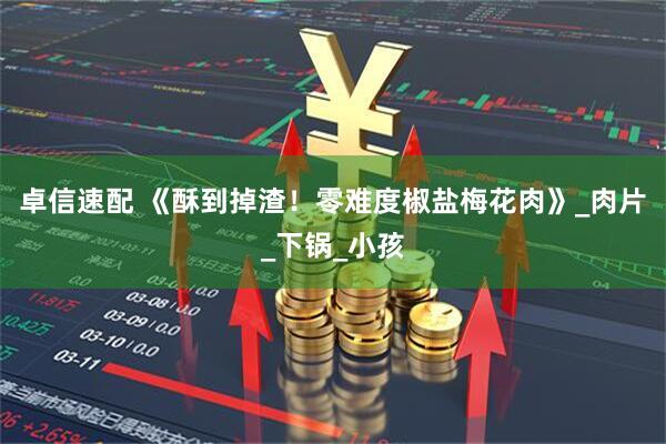 卓信速配 《酥到掉渣！零难度椒盐梅花肉》_肉片_下锅_小孩