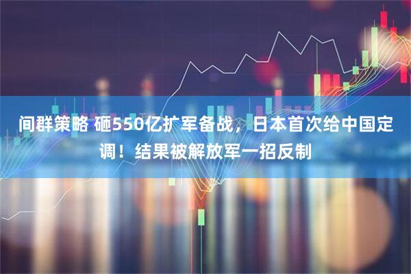 间群策略 砸550亿扩军备战，日本首次给中国定调！结果被解放军一招反制