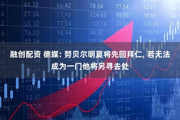 融创配资 德媒: 努贝尔明夏将先回拜仁, 若无法成为一门他将另寻去处