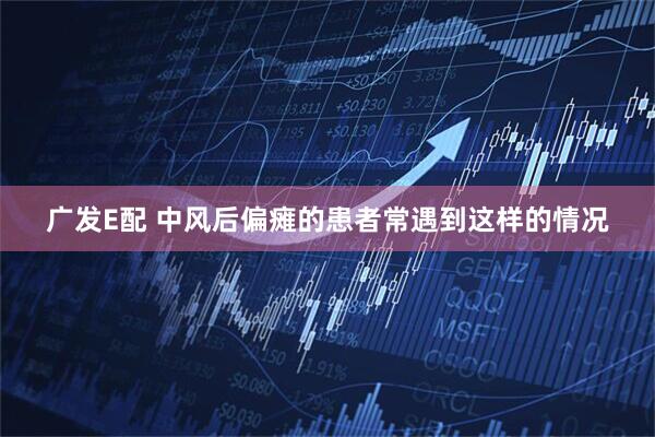 广发E配 中风后偏瘫的患者常遇到这样的情况