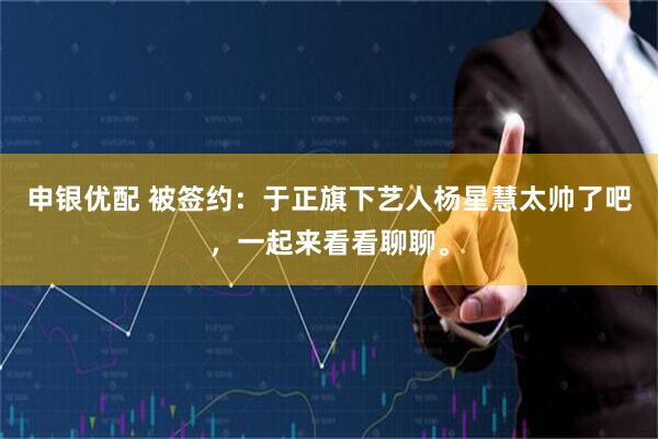 申银优配 被签约：于正旗下艺人杨星慧太帅了吧，一起来看看聊聊。