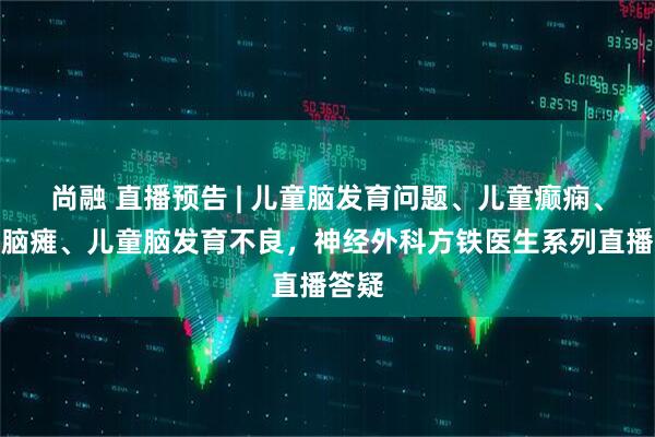 尚融 直播预告 | 儿童脑发育问题、儿童癫痫、儿童脑瘫、儿童脑发育不良，神经外科方铁医生系列直播答疑