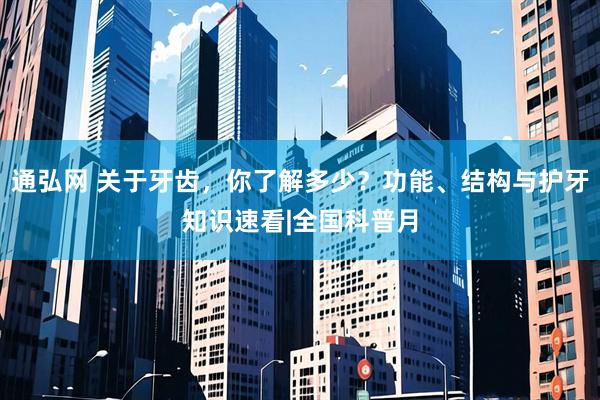 通弘网 关于牙齿，你了解多少？功能、结构与护牙知识速看|全国科普月