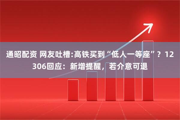 通昭配资 网友吐槽:高铁买到“低人一等座”？12306回应：新增提醒，若介意可退