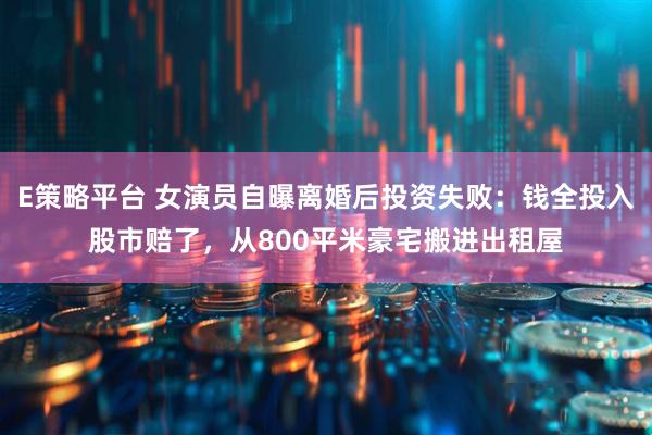 E策略平台 女演员自曝离婚后投资失败：钱全投入股市赔了，从800平米豪宅搬进出租屋