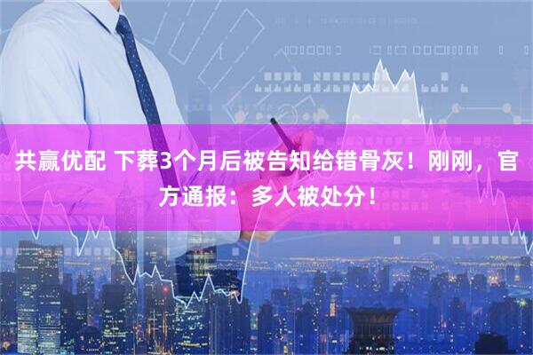 共赢优配 下葬3个月后被告知给错骨灰！刚刚，官方通报：多人被处分！