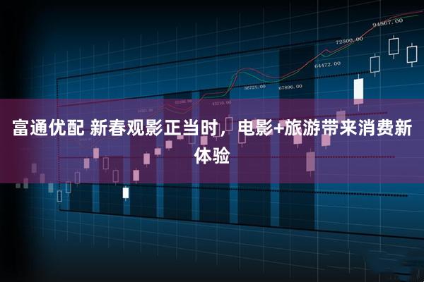 富通优配 新春观影正当时，电影+旅游带来消费新体验