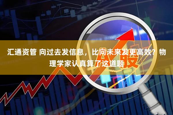 汇通资管 向过去发信息，比向未来发更高效？物理学家认真算了这道题
